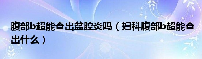 腹部b超能查出盆腔炎吗（妇科腹部b超能查出什么）