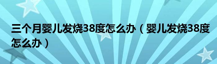 三个月婴儿发烧38度怎么办（婴儿发烧38度怎么办）