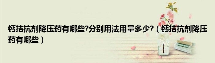 钙拮抗剂降压药有哪些?分别用法用量多少?（钙拮抗剂降压药有哪些）