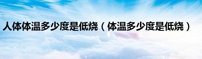 人体体温多少度是低烧（体温多少度是低烧）