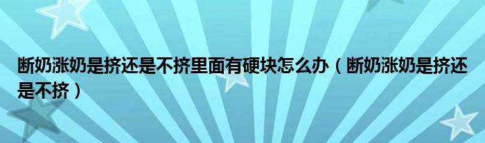 断奶涨奶是挤还是不挤里面有硬块怎么办（断奶涨奶是挤还是不挤）