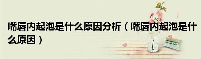 嘴唇内起泡是什么原因分析（嘴唇内起泡是什么原因）