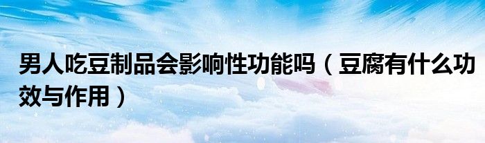 男人吃豆制品会影响性功能吗（豆腐有什么功效与作用）