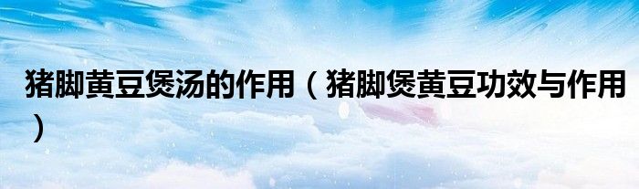 猪脚黄豆煲汤的作用（猪脚煲黄豆功效与作用）