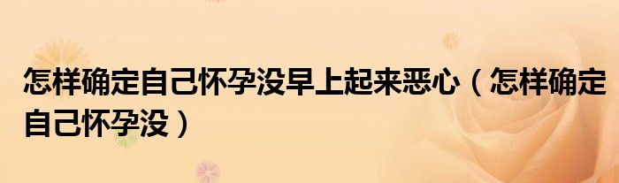 怎样确定自己怀孕没早上起来恶心（怎样确定自己怀孕没）