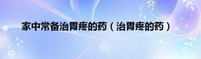 家中常备治胃疼的药（治胃疼的药）