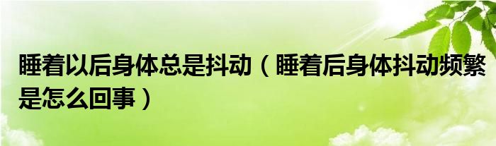 睡着以后身体总是抖动（睡着后身体抖动频繁是怎么回事）