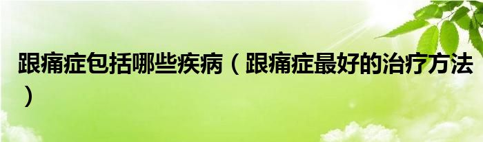 跟痛症包括哪些疾病（跟痛症最好的治疗方法）