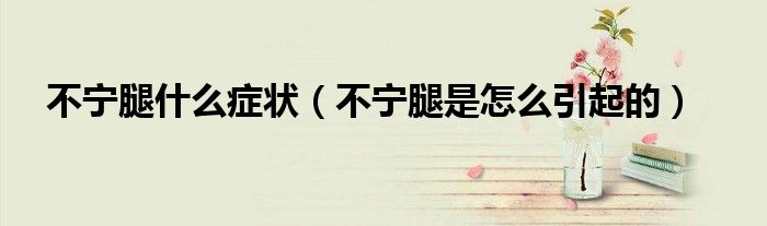 不宁腿什么症状（不宁腿是怎么引起的）