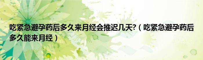 吃紧急避孕药后多久来月经会推迟几天?（吃紧急避孕药后多久能来月经）