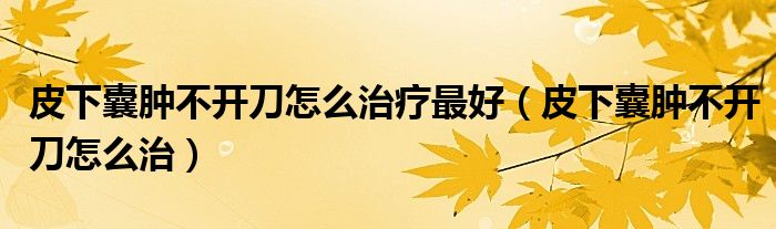 皮下囊肿不开刀怎么治疗最好（皮下囊肿不开刀怎么治）