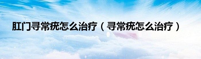 肛门寻常疣怎么治疗（寻常疣怎么治疗）
