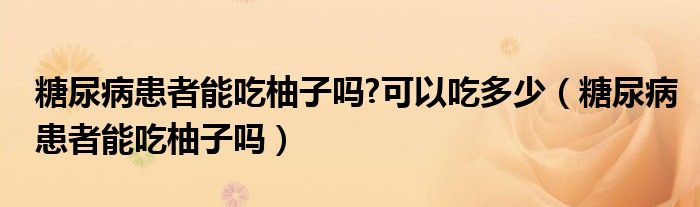 糖尿病患者能吃柚子吗?可以吃多少（糖尿病患者能吃柚子吗）