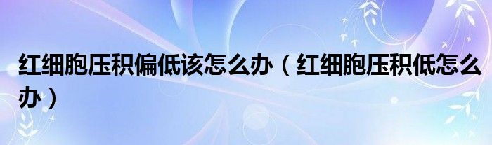 红细胞压积偏低该怎么办（红细胞压积低怎么办）