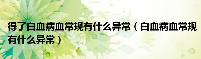 得了白血病血常规有什么异常（白血病血常规有什么异常）