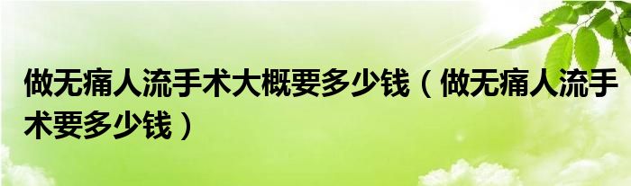 做无痛人流手术大概要多少钱（做无痛人流手术要多少钱）