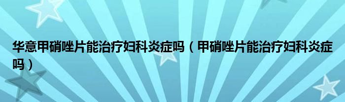 华意甲硝唑片能治疗妇科炎症吗（甲硝唑片能治疗妇科炎症吗）
