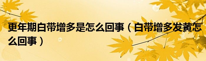 更年期白带增多是怎么回事（白带增多发黄怎么回事）
