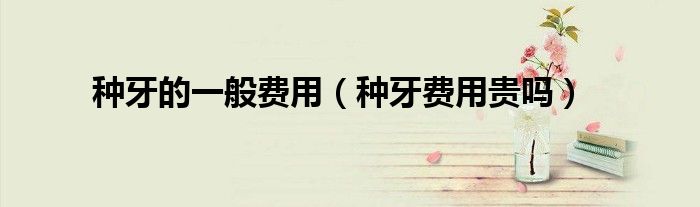 种牙的一般费用（种牙费用贵吗）