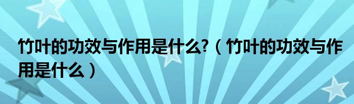 竹叶的功效与作用是什么?（竹叶的功效与作用是什么）