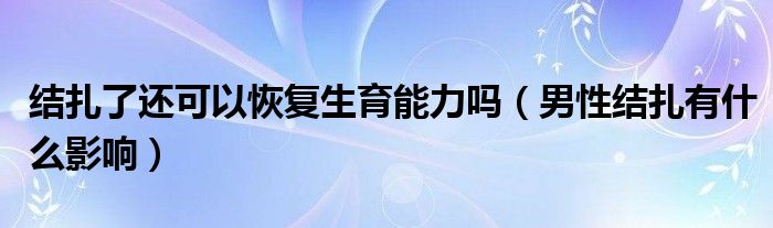 结扎了还可以恢复生育能力吗（男性结扎有什么影响）