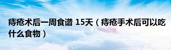 痔疮术后一周食谱 15天（痔疮手术后可以吃什么食物）