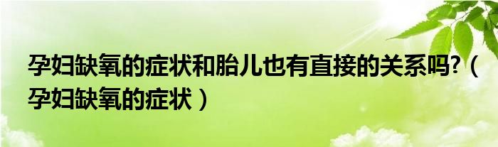 孕妇缺氧的症状和胎儿也有直接的关系吗?（孕妇缺氧的症状）