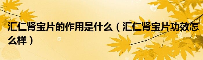 汇仁肾宝片的作用是什么（汇仁肾宝片功效怎么样）