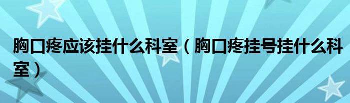 胸口疼应该挂什么科室（胸口疼挂号挂什么科室）