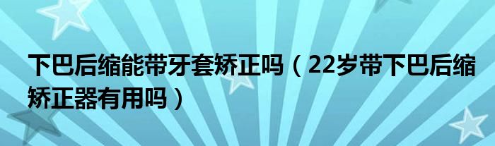 下巴后缩能带牙套矫正吗（22岁带下巴后缩矫正器有用吗）