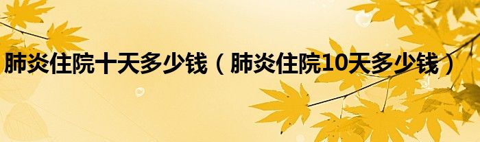 肺炎住院十天多少钱（肺炎住院10天多少钱）
