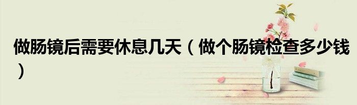 做肠镜后需要休息几天（做个肠镜检查多少钱）
