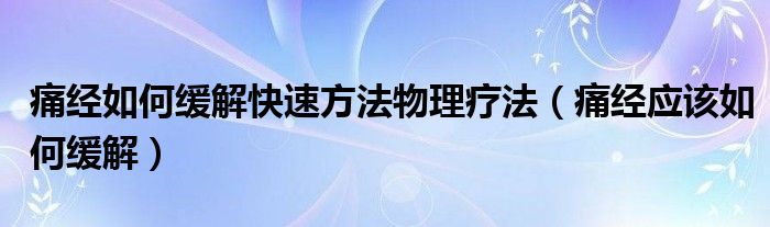 痛经如何缓解快速方法物理疗法（痛经应该如何缓解）