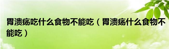 胃溃疡吃什么食物不能吃（胃溃疡什么食物不能吃）