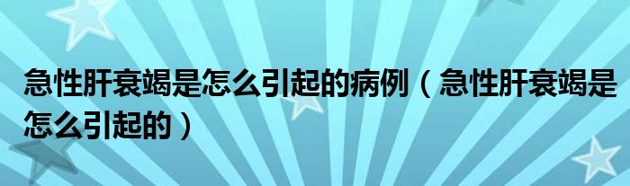 急性肝衰竭是怎么引起的病例（急性肝衰竭是怎么引起的）