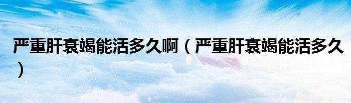 严重肝衰竭能活多久啊（严重肝衰竭能活多久）