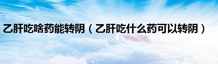 乙肝吃啥药能转阴（乙肝吃什么药可以转阴）