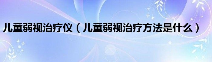 儿童弱视治疗仪（儿童弱视治疗方法是什么）
