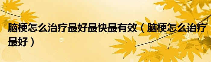 脑梗怎么治疗最好最快最有效（脑梗怎么治疗最好）