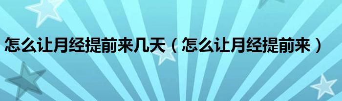 怎么让月经提前来几天（怎么让月经提前来）