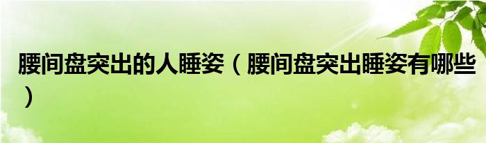 腰间盘突出的人睡姿（腰间盘突出睡姿有哪些）