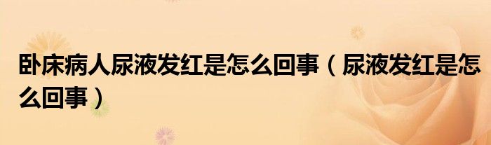 卧床病人尿液发红是怎么回事（尿液发红是怎么回事）