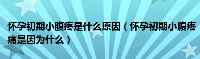 怀孕初期小腹疼是什么原因（怀孕初期小腹疼痛是因为什么）
