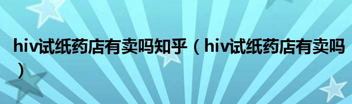 hiv试纸药店有卖吗知乎（hiv试纸药店有卖吗）