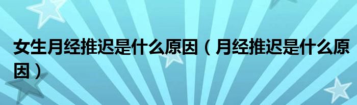 女生月经推迟是什么原因（月经推迟是什么原因）