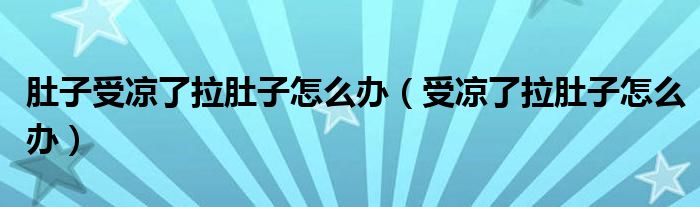 肚子受凉了拉肚子怎么办（受凉了拉肚子怎么办）