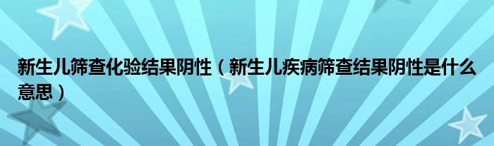 新生儿筛查化验结果阴性（新生儿疾病筛查结果阴性是什么意思）