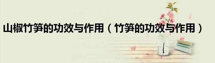 山椒竹笋的功效与作用（竹笋的功效与作用）