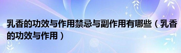 乳香的功效与作用禁忌与副作用有哪些（乳香的功效与作用）