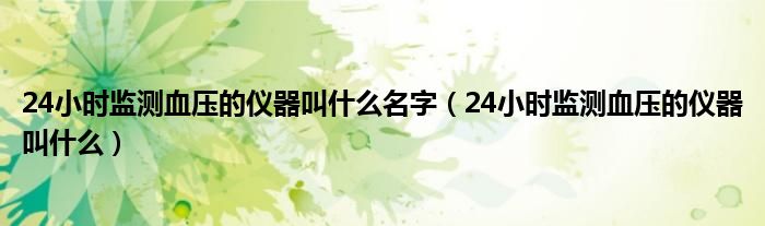 24小时监测血压的仪器叫什么名字（24小时监测血压的仪器叫什么）